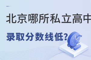 北京哪所私立高中錄取分?jǐn)?shù)線低?