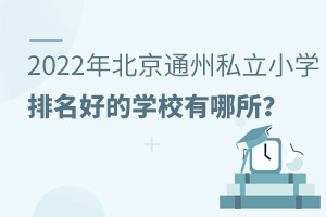2022年北京通州區(qū)私立小學(xué)排名好的學(xué)校有哪所?