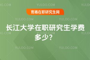 2025年長江大學在職研究生學費多少?