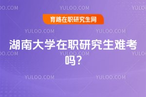 2025年湖南大學在職研究生難考嗎?