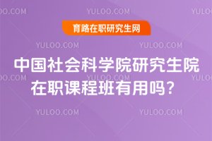2025年中國社會科學院研究生院在職課程班有用嗎?