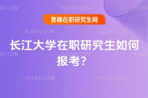 2025年長江大學在職研究生如何報考?
