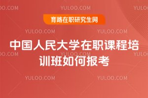 2025年中國人民大學在職課程培訓班如何報考
