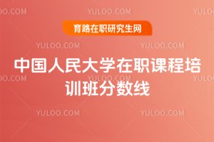 2025年中國人民大學在職課程培訓班分數線