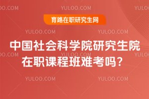 2025年中國社會科學院研究生院在職課程班難考嗎?