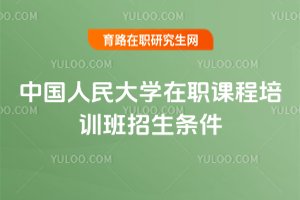 中國(guó)人民大學(xué)在職課程培訓(xùn)班招生條件
