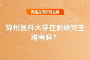 2025年錦州醫(yī)科大學(xué)在職研究生難考嗎?