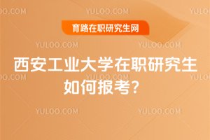 2025年西安工業(yè)大學(xué)在職研究生如何報(bào)考?
