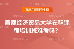 2025年首都經(jīng)濟(jì)貿(mào)易大學(xué)在職課程培訓(xùn)班難考嗎?