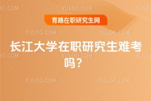 2025年長江大學在職研究生難考嗎?