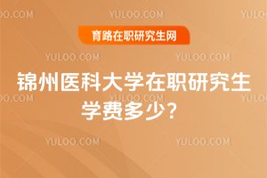 2025年錦州醫科大學在職研究生學費多少?