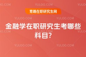 2025年金融學在職研究生考哪些科目?