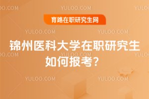 2025年錦州醫科大學在職研究生如何報考?