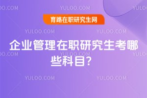 2025年企業管理在職研究生考哪些科目?