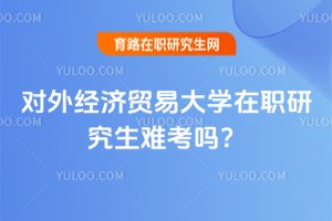 2025年對外經濟貿易大學在職研究生難考嗎?
