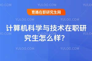2025年計算機科學與技術在職研究生怎么樣?