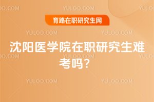 2025年沈陽醫學院在職研究生難考嗎?