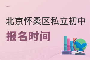 北京懷柔區私立初中報名時間