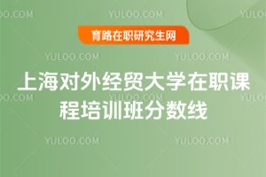 上海對外經貿大學在職課程培訓班分數線