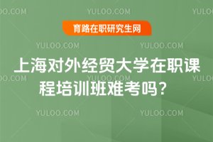 上海對外經貿大學在職課程培訓班難考嗎?