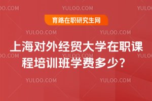 上海對外經貿大學在職課程培訓班學費多少?