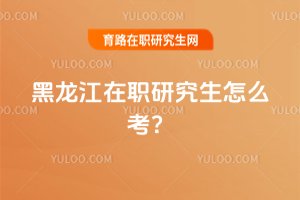 2025黑龍江在職研究生怎么考?