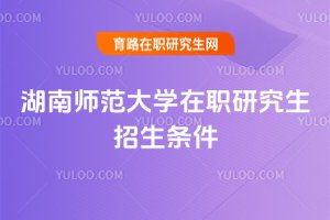 湖南師范大學(xué)在職研究生招生條件