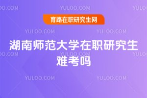 湖南師范大學在職研究生難考嗎