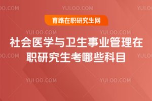 社會(huì)醫(yī)學(xué)與衛(wèi)生事業(yè)管理在職研究生考哪些科目