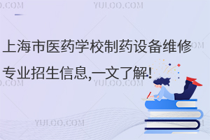 上海市醫藥學校制藥設備維修專業招生信息,一文了解！