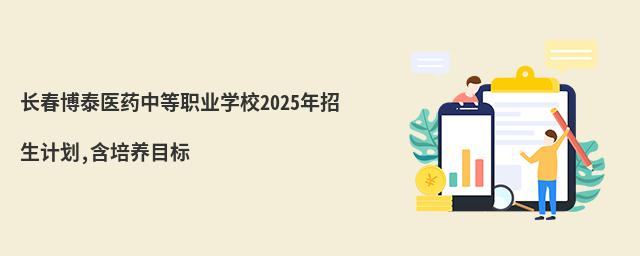 長春博泰醫藥中等職業學校2025年招生計劃,含培養目標