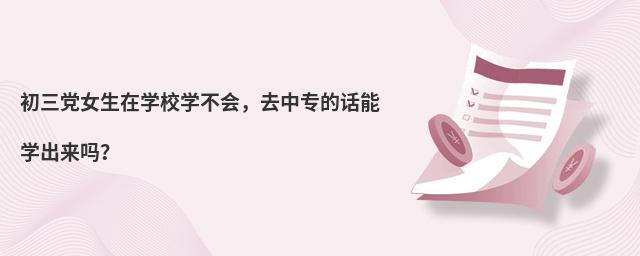 初三黨女生在學校學不會,去中專的話能學出來嗎?