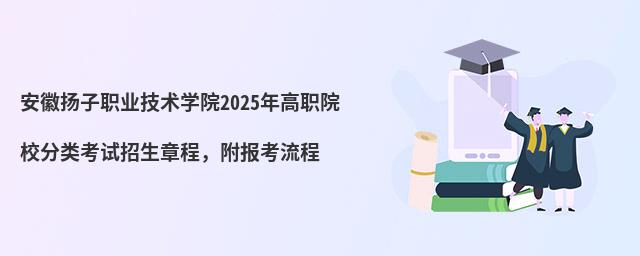 安徽揚子職業技術學院2024年高職院校分類考試招生章程,附報考流程