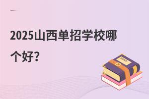 2025山西單招學校哪個好?