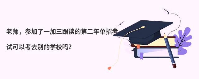 老師,參加了一加三跟讀的第二年單招考試可以考去別的學校嗎?