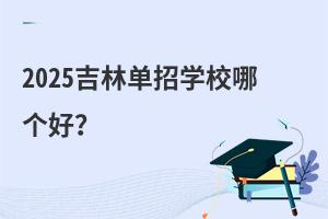 2025吉林單招學校哪個好?