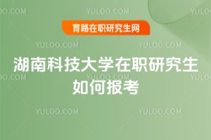 湖南科技大學在職研究生如何報考