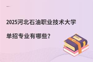 2025河北石油職業技術大學單招專業有哪些?