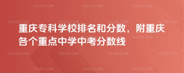 重慶專科學(xué)校排名和分?jǐn)?shù),附重慶各個(gè)重點(diǎn)中學(xué)中考分?jǐn)?shù)線