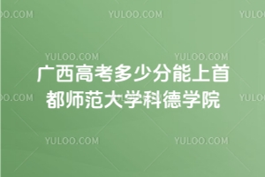 2025年廣西高考多少分能上首都師范大學科德學院？附 2024 年錄取分數線及位次