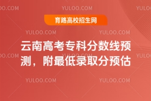 2025云南高考專科分數線預測,附最低錄取分預估