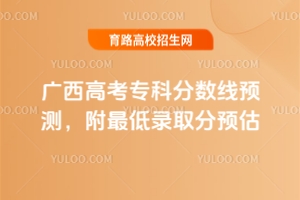 2025廣西高考專科分數線預測,附最低錄取分預估