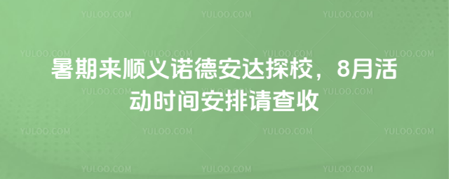 暑期來順義諾德安達探校,8月活動時間安排請查收