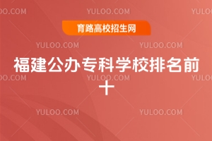 福建公辦專科學校排名前十,附福建省專科學校排名公辦