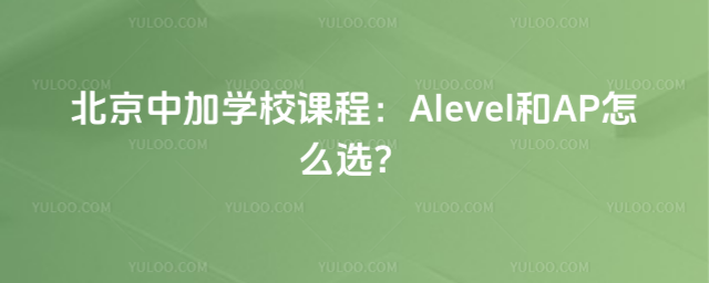 北京中加學校課程:Alevel和AP怎么選