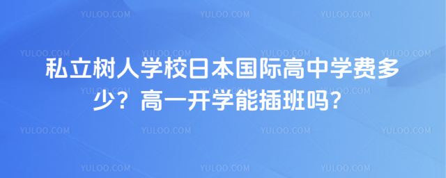 私立樹人學校日本國際高中學費多少?高一開學能插班嗎