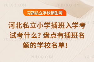 河北私立小學插班入學考試考什么?盤點有插班名額的學校名單!