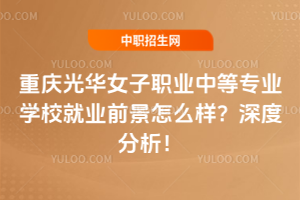 重慶光華女子職業中等專業學校就業前景怎么樣？深度分析！