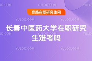 長(zhǎng)春中醫(yī)藥大學(xué)在職研究生難考嗎