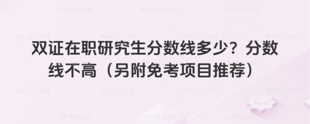 雙證在職研究生分?jǐn)?shù)線多少?分?jǐn)?shù)線不高(另附免考項目推薦)